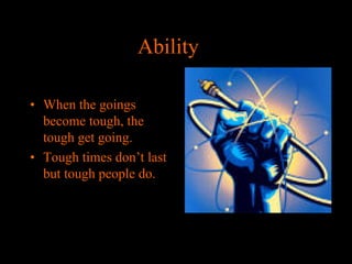 AbilityA
• When the goings
become tough, the
tough get going.
• Tough times don’t last
but tough people do.

 