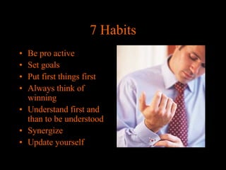 7 Habits
•
•
•
•

Be pro active
Set goals
Put first things first
Always think of
winning
• Understand first and
than to be understood
• Synergize
• Update yourself

 