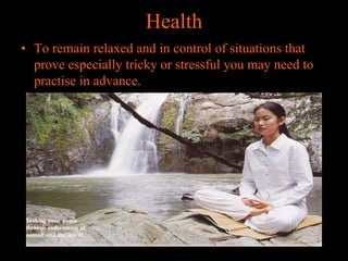 Health
• To remain relaxed and in control of situations that
prove especially tricky or stressful you may need to
practise in advance.

 