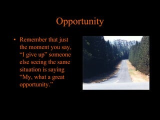 Opportunity
• Remember that just
the moment you say,
“I give up” someone
else seeing the same
situation is saying
“My, what a great
opportunity.”

 