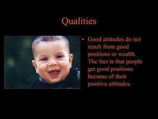 Qualities
• Good attitudes do not
result from good
positions or wealth.
The fact is that people
get good positions
because of their
positive attitudes.

 