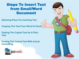 Steps To Insert Text
from Email/Word
Document
Selecting Place For Inserting Text
Copying The Text From Word Or Email
Pasting The Copied Text As A Plain
Text
Pasting The Copied Text With Actual
Formatting
 