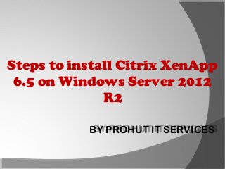 Steps to install Citrix XenApp
6.5 on Windows Server 2012
R2
BY PROHUT IT SERVICES

 