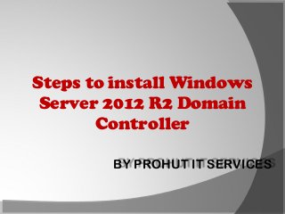 Steps to install Windows
Server 2012 R2 Domain
Controller
BY PROHUT IT SERVICES

 