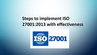 Steps to implement ISO
27001:2013 with effectiveness
 