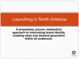 A proprietary, proven, methodical
approach to maximizing brand identity,
creating sales and demand generation
within all audiences.
Launching in North America
 