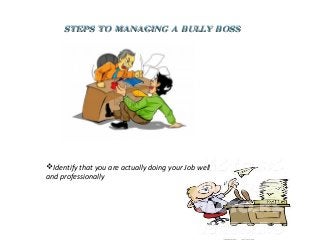 STEPS TO MANAGING A BULLY BOSS




Identify that you are actually doing your Job well
and professionally
 