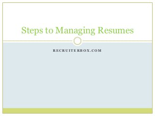 R E C R U I T E R B O X . C O M
Steps to Managing Resumes
 