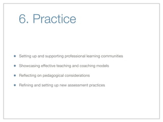 6. Practice
Setting up and supporting professional learning communities
Showcasing eﬀective teaching and coaching models
Reﬂecting on pedagogical considerations
Reﬁning and setting up new assessment practices
 