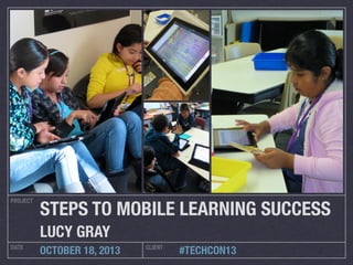 PROJECT
DATE CLIENT
OCTOBER 18, 2013  #TECHCON13
STEPS TO MOBILE LEARNING SUCCESS
LUCY GRAY
 