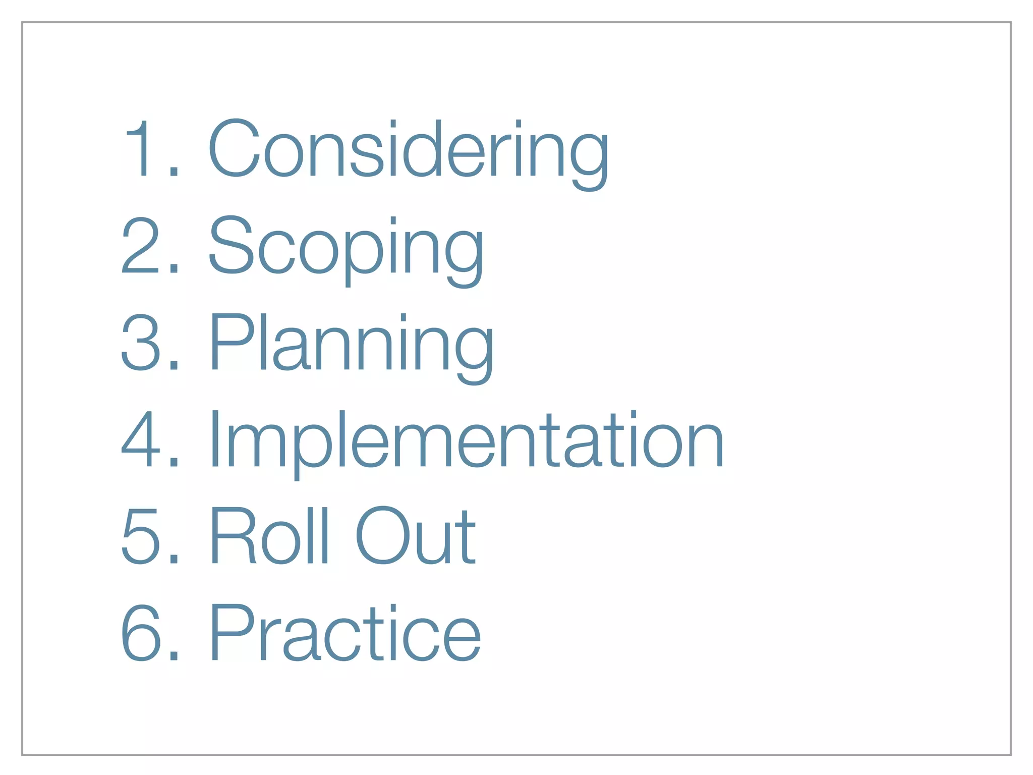 1. Considering
2. Scoping
3. Planning
4. Implementation
5. Roll Out
6. Practice
 