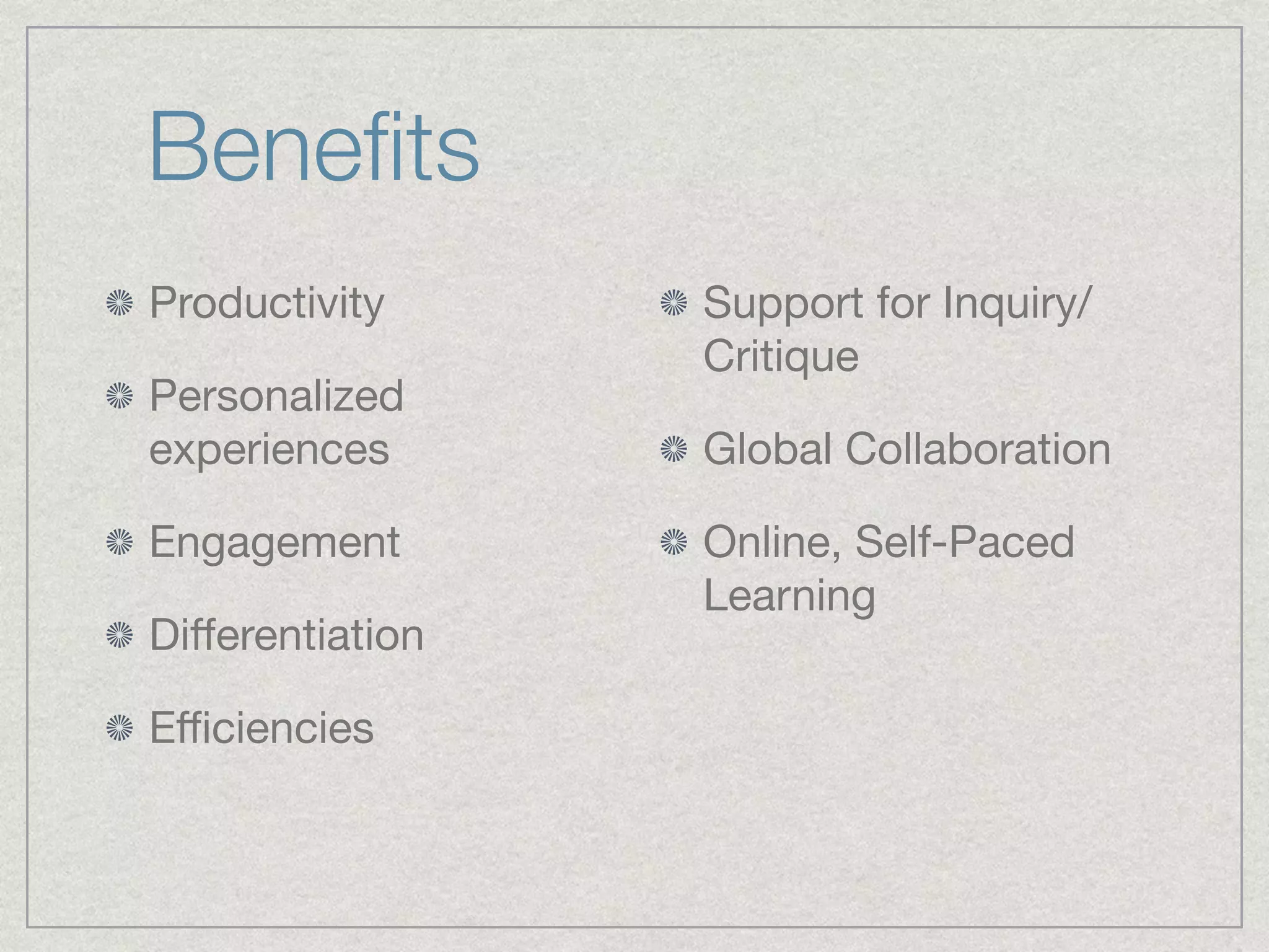 Beneﬁts
Productivity

Personalized
experiences

Engagement

Diﬀerentiation

Eﬃciencies

Support for Inquiry/
Critique 

Global Collaboration

Online, Self-Paced
Learning
 