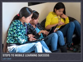 STEPS TO MOBILE LEARNING SUCCESS
LUCY GRAY
 