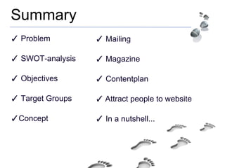 ✓ Problem
✓ SWOT-analysis
✓ Objectives
✓ Target Groups
✓Concept
Summary
✓ Mailing
✓ Magazine
✓ Contentplan
✓ Attract people to website
✓ In a nutshell...
 