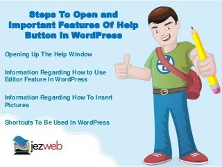 Steps To Open and
Important Features Of Help
Button In WordPress
Opening Up The Help Window
Information Regarding How to Use
Editor Feature In WordPress
Information Regarding How To Insert
Pictures
Shortcuts To Be Used In WordPress
 