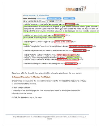 Drupal Geeks a Division of Ameex Technologies Corp 1701 E Woodfield Rd, Suite 211 Schaumburg, IL
60173
If you have a file for drupal 8 then attach the file, otherwise you click on the save button.
3. Request The Author To Maintain The Module
Once created an issue send the request mail to owner(who developed the module) to add you
as a maintainer of that module.
a. Mail sample content
i. Goto top of the module page and click on the author name. It will display the contact
information of the author.
ii. Click the contact on top of the page
 
