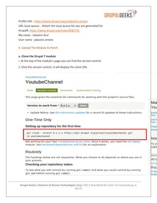 Drupal Geeks a Division of Ameex Technologies Corp 1701 E Woodfield Rd, Suite 211 Schaumburg, IL
60173
Profile URL : https://www.drupal.org/u/jabastin.ameex
URL issue queue : Attach the issue queue for you are generated for
drupal8. https://www.drupal.org/node/2682735
My name : Jabastin Arul
User name : jabastin.ameex
4. Upload The Module As Patch
a. Clone the Drupal 7 module
i. At the top of the module’s page you can find the version control
ii. Click the version control, it will display the clone URL.
 