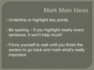 Mark Main Ideas
 Underline or highlight key points.
 Be sparing – if you highlight nearly every
sentence, it won't help much!
 Force yourself to wait until you finish the
section to go back and mark what's really
important.
 