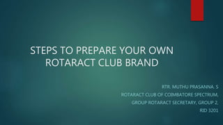 STEPS TO PREPARE YOUR OWN
ROTARACT CLUB BRAND
RTR. MUTHU PRASANNA. S
ROTARACT CLUB OF COIMBATORE SPECTRUM,
GROUP ROTARACT SECRETARY, GROUP 2,
RID 3201
 