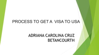 ADRIANA CAROLINA CRUZ
BETANCOURTH
PROCESS TO GET A VISA TO USA
 