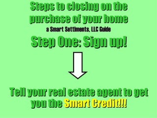 Steps to closing on the purchase of your home a Smart Settlments, LLC Guide Step One: Sign up! Tell your real estate agent to get you the  Smart Credit!!! 