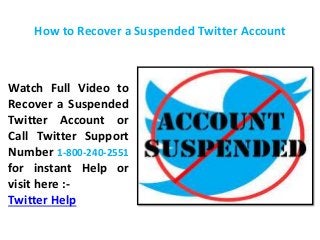 How to Recover a Suspended Twitter Account
Watch Full Video to
Recover a Suspended
Twitter Account or
Call Twitter Support
Number 1-800-240-2551
for instant Help or
visit here :-
Twitter Help
 