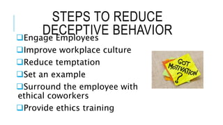 STEPS TO REDUCE
DECEPTIVE BEHAVIOREngage Employees
Improve workplace culture
Reduce temptation
Set an example
Surround the employee with
ethical coworkers
Provide ethics training
 