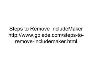 Steps to Remove IncludeMaker
http://www.gblade.com/steps-to-
remove-includemaker.html
 