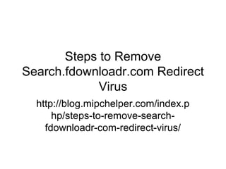 Steps to Remove
Search.fdownloadr.com Redirect
Virus
http://blog.mipchelper.com/index.p
hp/steps-to-remove-search-
fdownloadr-com-redirect-virus/
 