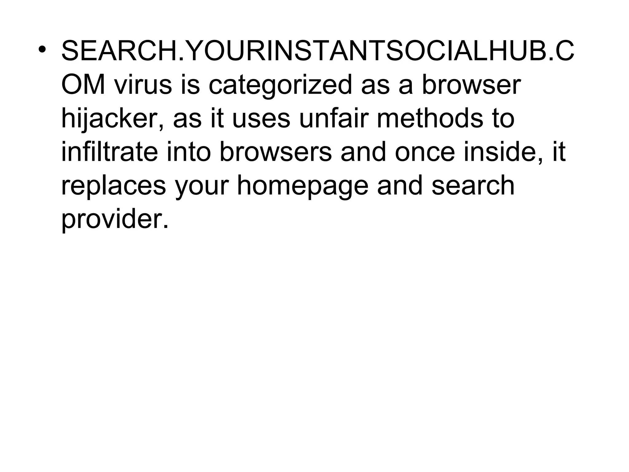 • SEARCH.YOURINSTANTSOCIALHUB.C
OM virus is categorized as a browser
hijacker, as it uses unfair methods to
infiltrate into browsers and once inside, it
replaces your homepage and search
provider.
 