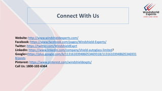 Connect With Us
Website: http://www.windshieldexperts.com/
Facebook: https://www.facebook.com/pages/Windshield-Experts/
Twitter: https://twitter.com/WindshieldExprt
LinkedIn: https://www.linkedin.com/company/shield-autoglass-limited?
Google+:https://plus.google.com/b/113161039486053469318/11316103948605346931
8/posts
Pinterest: https://www.pinterest.com/windshieldexpts/
Call Us: 1800-102-6364
 