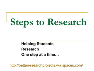 Steps to Research Helping Students Research One step at a time… http://betterresearchprojects.wikispaces.com/ 