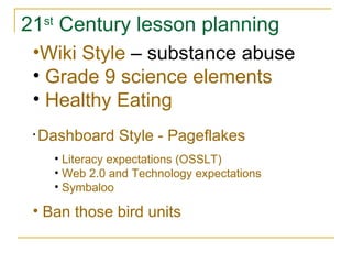 21 st  Century lesson planning Wiki Style  – substance abuse Grade 9 science elements Healthy Eating Dashboard Style - Pageflakes   Ban those bird units Literacy expectations (OSSLT) Web 2.0 and Technology expectations Symbaloo  