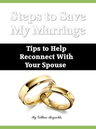 Steps to Save
My Marriage
   Tips to Help
 Reconnect With
  Your Spouse




    By Gillian Reynolds
 