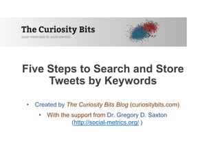Five Steps to Search and Store
Tweets by Keywords
• Created by The Curiosity Bits Blog (curiositybits.com)
• With the support from Dr. Gregory D. Saxton
(http://social-metrics.org/ )
 