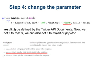 Step 4: change the parameter
result_type defined by the Twitter API Documents. Now, we
set it to recent, we can also set i...