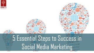 5 Essential Steps to Success in
Social Media Marketing
 