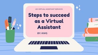 Steps to succeed
as a Virtual
Assistant
J2K VIRTUAL ASSISTANT SERVICES
BY: KWG
 