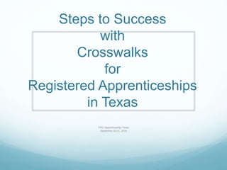 Steps to Success
with
Crosswalks
for
Registered Apprenticeships
in Texas
TWC Apprenticeship Texas
September 20-21, 2018
 