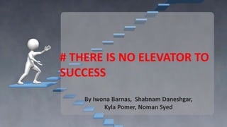 # THERE IS NO ELEVATOR TO 
SUCCESS 
By Iwona Barnas, Shabnam Daneshgar, 
Kyla Pomer, Noman Syed 
 
