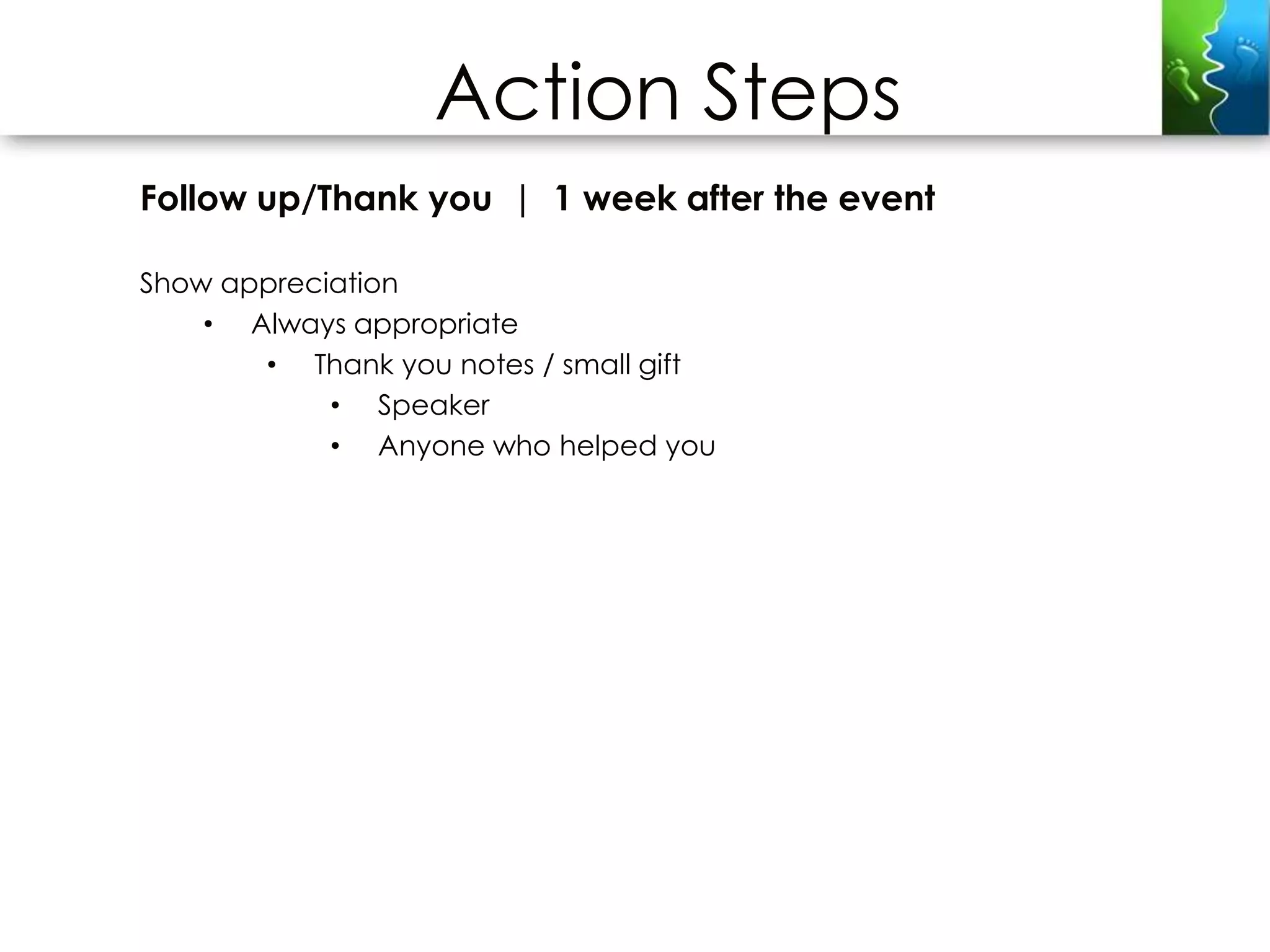 Action Steps
Follow up/Thank you | 1 week after the event

Show appreciation
    • Always appropriate
       • Thank you notes / small gift
            • Speaker
            • Anyone who helped you
 