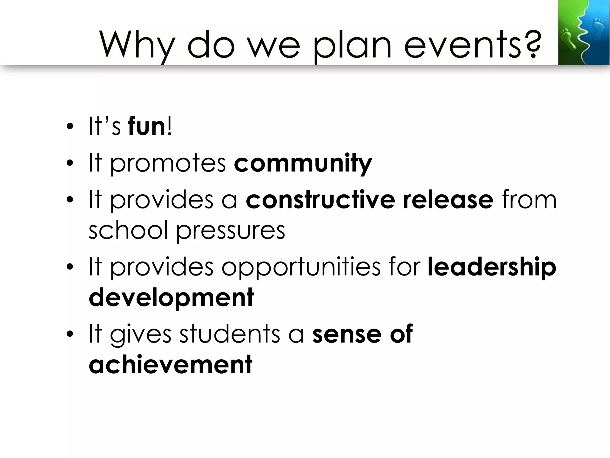 Why do we plan events?

• It’s fun!
• It promotes community
• It provides a constructive release from
  school pressures
• It provides opportunities for leadership
  development
• It gives students a sense of
  achievement
 