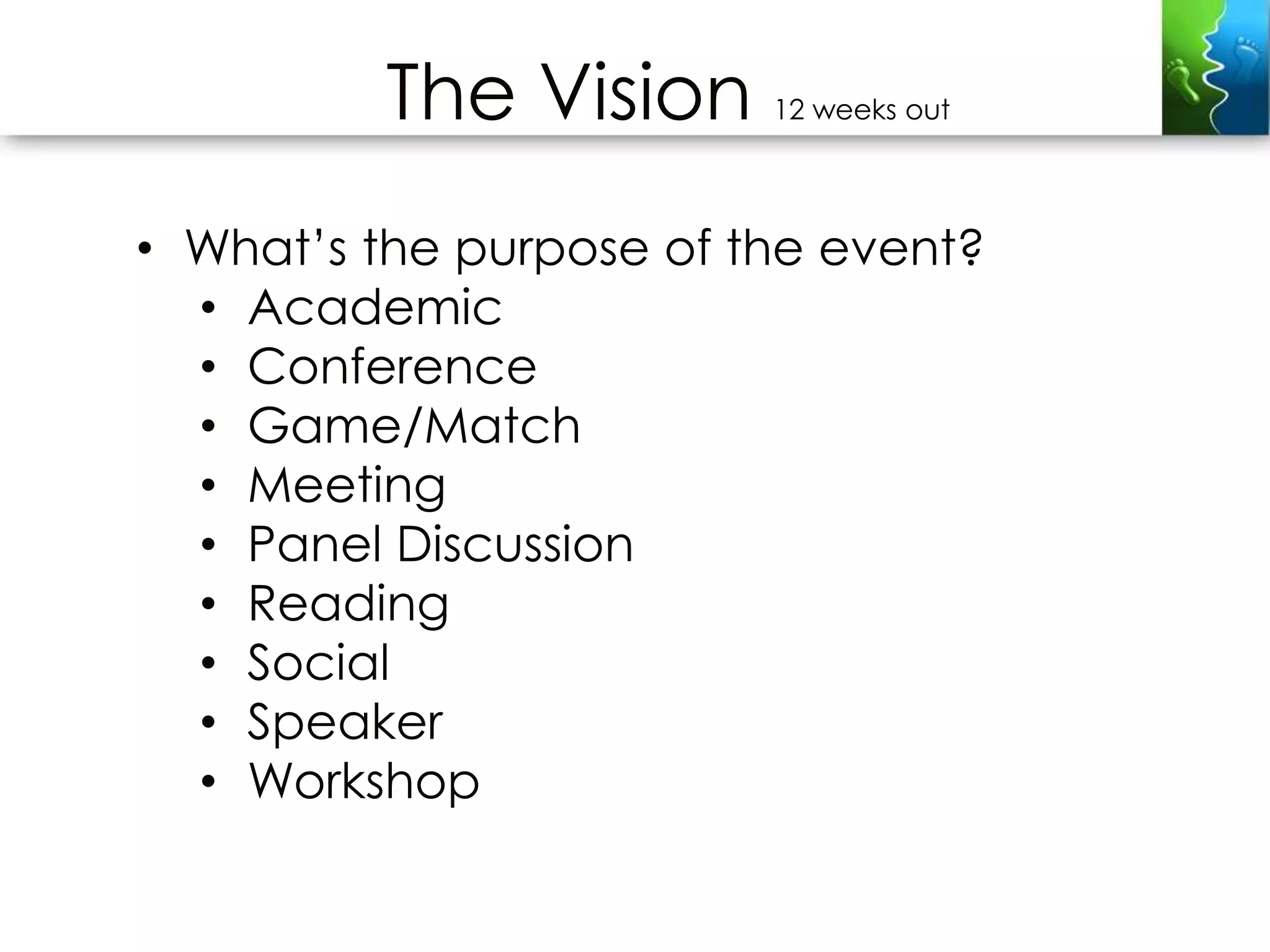 The Vision     12 weeks out




• What’s the purpose of the event?
  • Academic
  • Conference
  • Game/Match
  • Meeting
  • Panel Discussion
  • Reading
  • Social
  • Speaker
  • Workshop
 