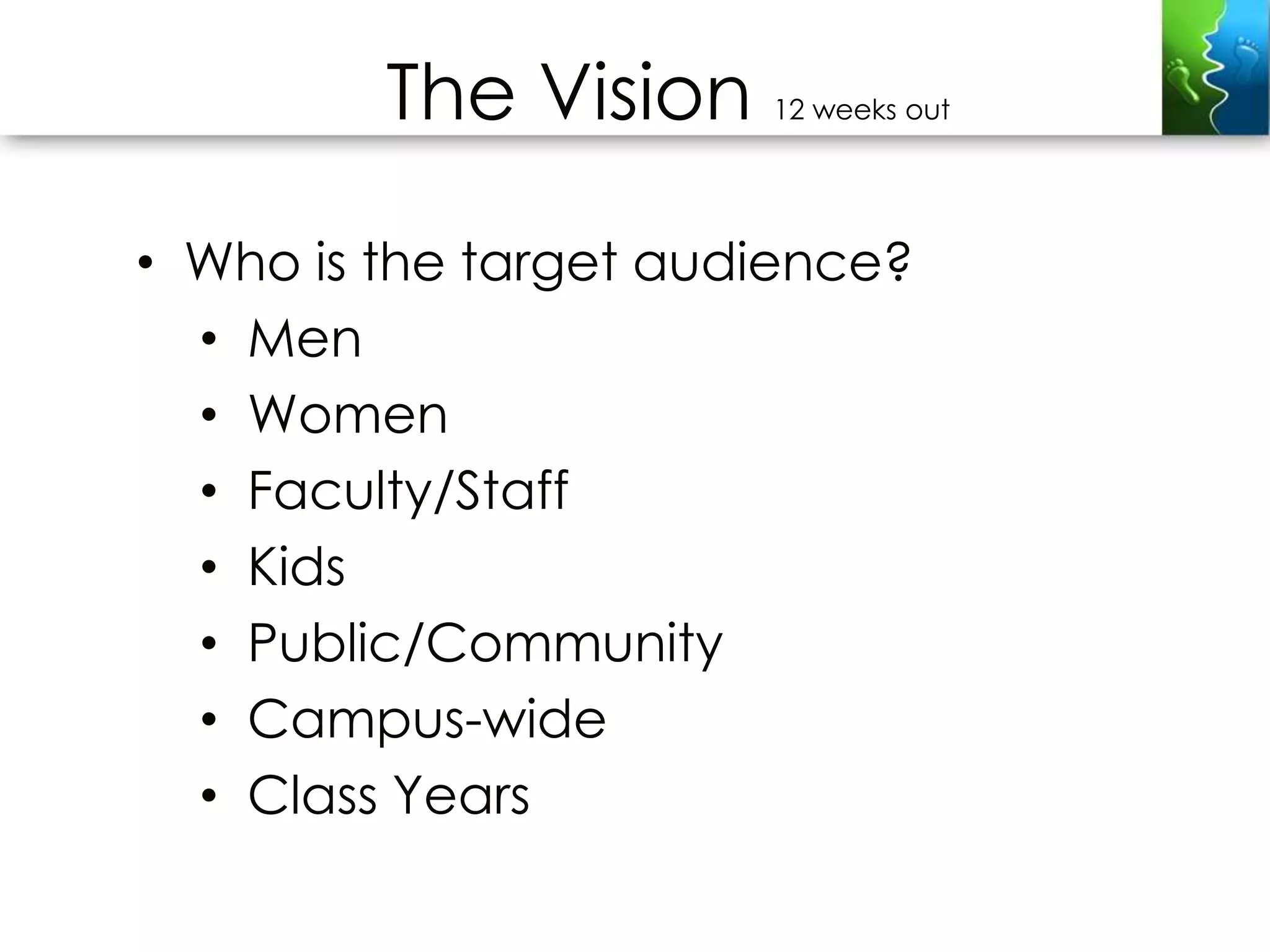 The Vision    12 weeks out




• Who is the target audience?
  • Men
  • Women
  • Faculty/Staff
  • Kids
  • Public/Community
  • Campus-wide
  • Class Years
 