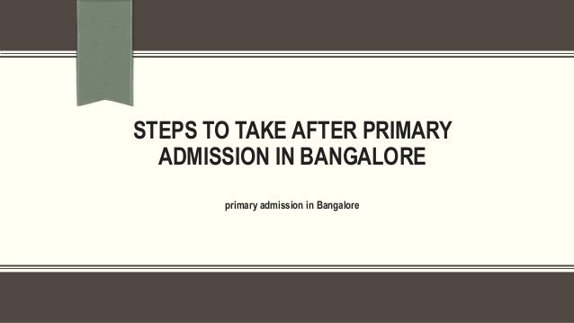 STEPS TO TAKE AFTER PRIMARY
ADMISSION IN BANGALORE
primary admission in Bangalore
 
