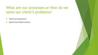 What are our processes or How do we
solve our client’s problems?
 Technical Assessment
 Application Modernization
 