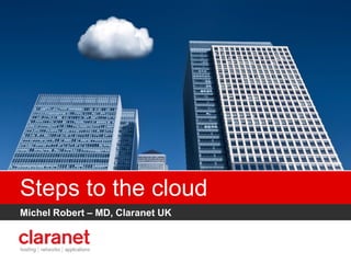 Steps to the cloud
Michel Robert – MD, Claranet UK
 