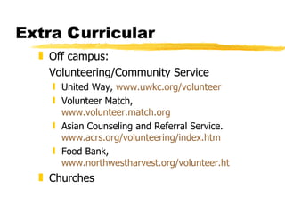 Extra  C urricular Off campus:  Volunteering/Community Service United Way,  www.uwkc.org/volunteer   Volunteer Match,  www.volunteer.match.org   Asian Counseling and Referral Service.  www.acrs.org/volunteering/index.htm   Food Bank,  www.northwestharvest.org/volunteer.html Churches 
