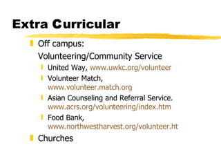 Extra  C urricular Off campus:  Volunteering/Community Service United Way,  www.uwkc.org/volunteer   Volunteer Match,  www.volunteer.match.org   Asian Counseling and Referral Service.  www.acrs.org/volunteering/index.htm   Food Bank,  www.northwestharvest.org/volunteer.html Churches 