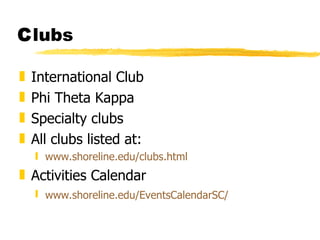 C lubs International Club Phi Theta Kappa Specialty clubs All clubs listed at: www.shoreline.edu/clubs.html Activities Calendar www.shoreline.edu/EventsCalendarSC/   